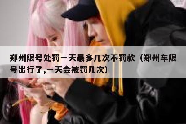 郑州限号处罚一天最多几次不罚款（郑州车限号出行了,一天会被罚几次） 第1张