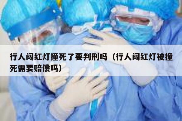 行人闯红灯撞死了要判刑吗（行人闯红灯被撞死需要赔偿吗） 第1张