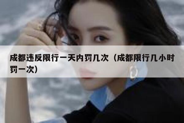 成都违反限行一天内罚几次（成都限行几小时罚一次） 第1张