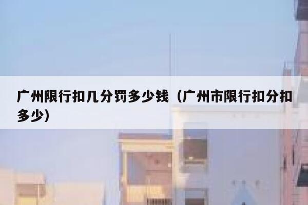 广州限行扣几分罚多少钱（广州市限行扣分扣多少） 第1张