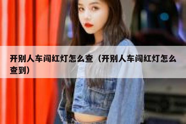 开别人车闯红灯怎么查（开别人车闯红灯怎么查到） 第1张