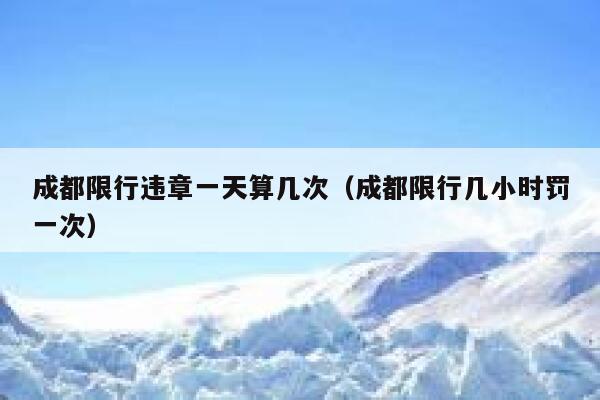 成都限行违章一天算几次（成都限行几小时罚一次） 第1张
