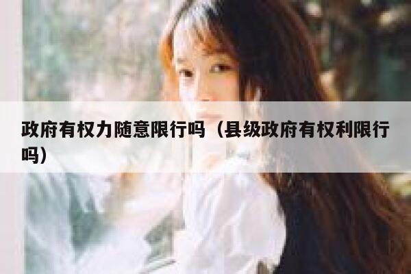 政府有权力随意限行吗（县级政府有权利限行吗） 第1张