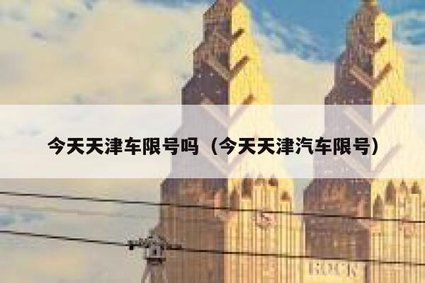 今天天津车限号吗（今天天津汽车限号） 第1张
