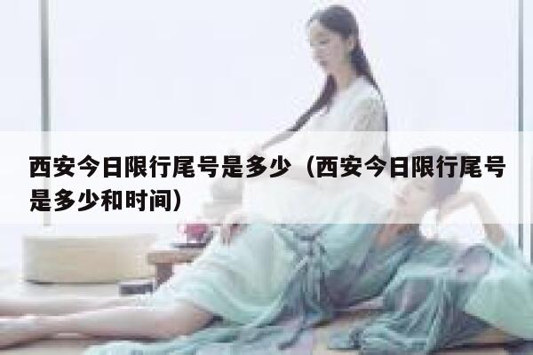 西安今日限行尾号是多少（西安今日限行尾号是多少和时间） 第1张