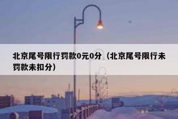 北京尾号限行罚款0元0分（北京尾号限行未罚款未扣分） 第1张