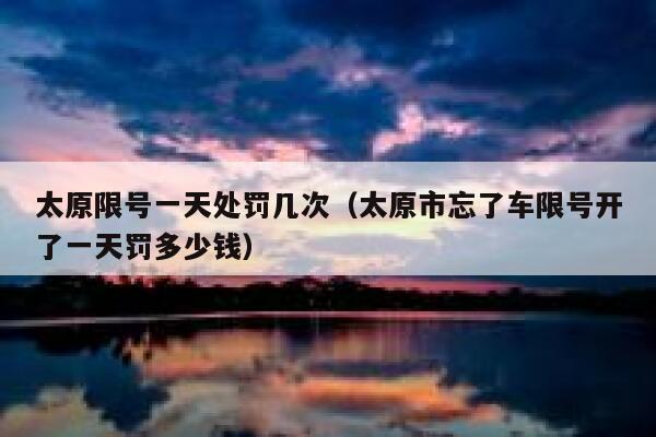 太原限号一天处罚几次（太原市忘了车限号开了一天罚多少钱） 第1张