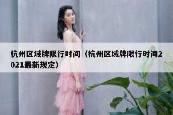 杭州区域牌限行时间（杭州区域牌限行时间2021最新规定） 第1张