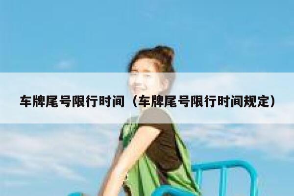 车牌尾号限行时间（车牌尾号限行时间规定） 第1张