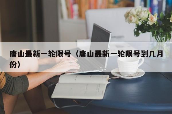 唐山最新一轮限号（唐山最新一轮限号到几月份） 第1张