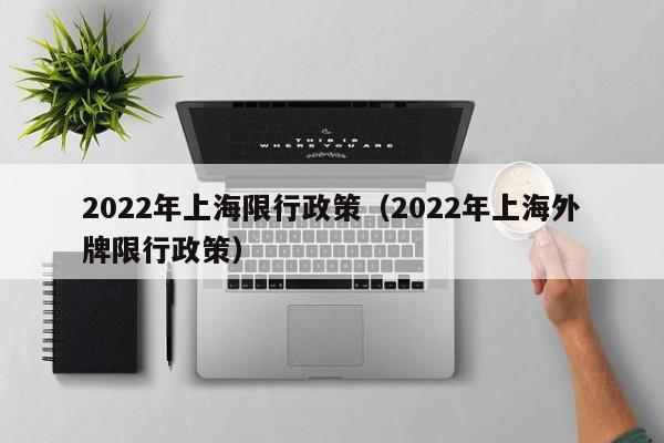 2022年上海限行政策（2022年上海外牌限行政策） 第1张