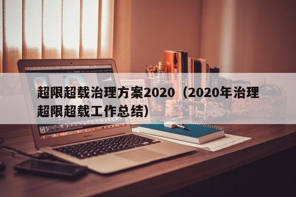 超限超载治理方案2020（2020年治理超限超载工作总结） 第1张