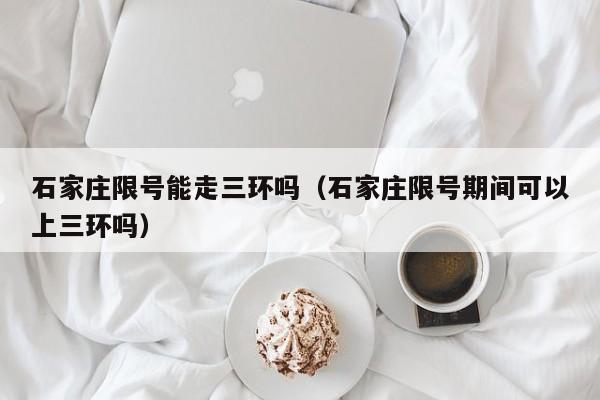 石家庄限号能走三环吗（石家庄限号期间可以上三环吗） 第1张