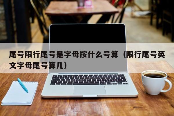 尾号限行尾号是字母按什么号算（限行尾号英文字母尾号算几） 第1张