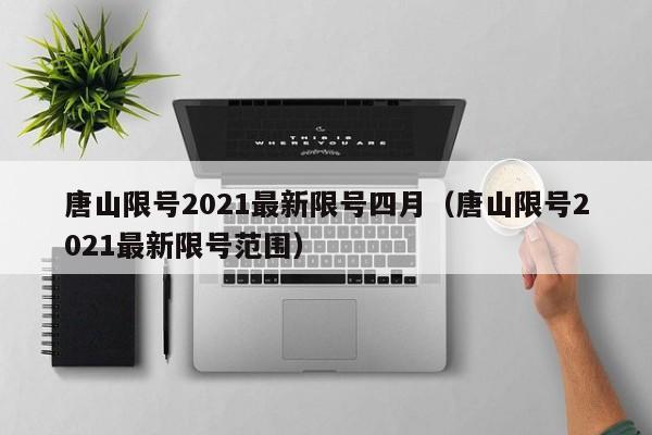 唐山限号2021最新限号四月（唐山限号2021最新限号范围） 第1张