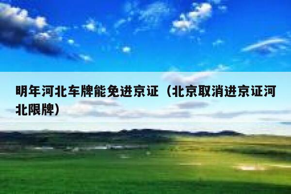 明年河北车牌能免进京证（北京取消进京证河北限牌） 第1张