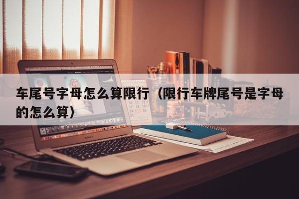 车尾号字母怎么算限行（限行车牌尾号是字母的怎么算） 第1张