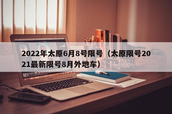 2022年太原6月8号限号（太原限号2021最新限号8月外地车） 第1张