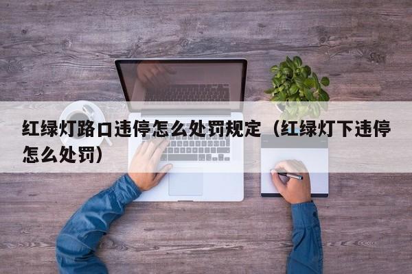红绿灯路口违停怎么处罚规定（红绿灯下违停怎么处罚） 第1张