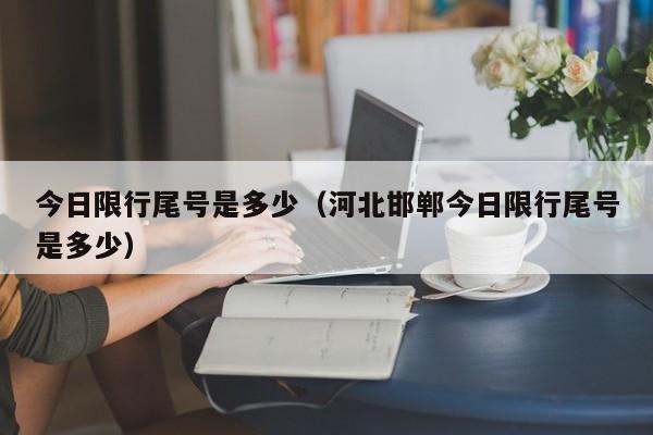今日限行尾号是多少（河北邯郸今日限行尾号是多少） 第1张
