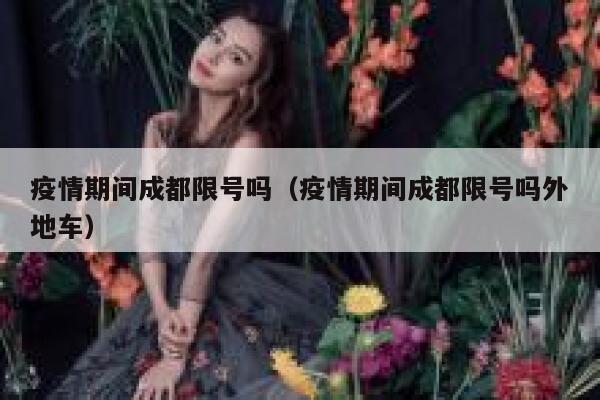 疫情期间成都限号吗（疫情期间成都限号吗外地车） 第1张
