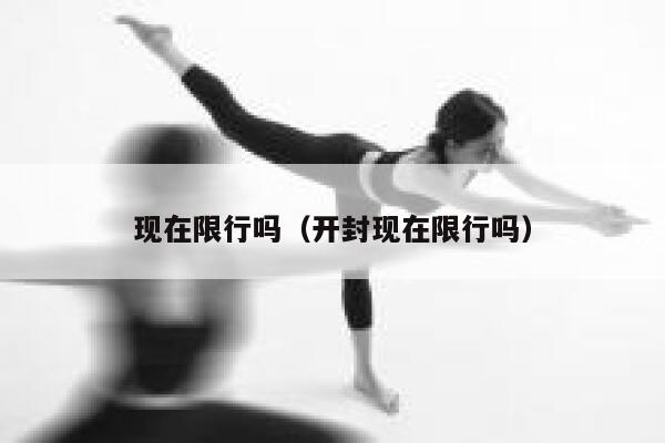 现在限行吗（开封现在限行吗） 第1张