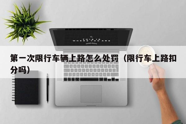 第一次限行车辆上路怎么处罚（限行车上路扣分吗） 第1张