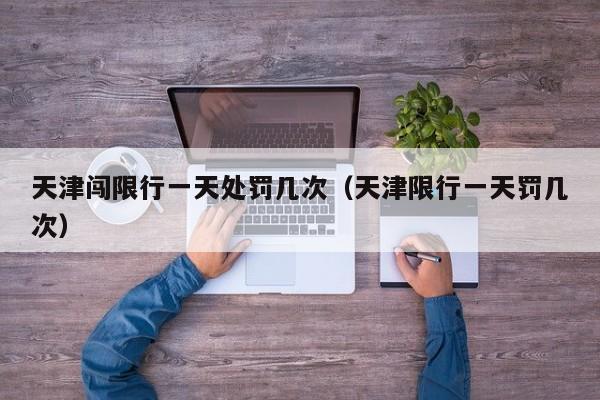 天津闯限行一天处罚几次（天津限行一天罚几次） 第1张