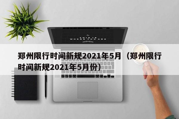 郑州限行时间新规2021年5月（郑州限行时间新规2021年5月份） 第1张