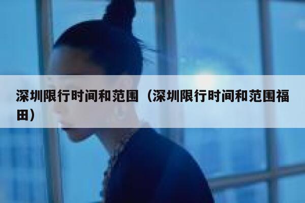 深圳限行时间和范围（深圳限行时间和范围福田） 第1张