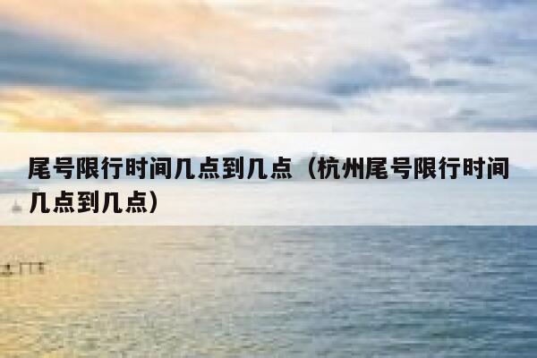 尾号限行时间几点到几点（杭州尾号限行时间几点到几点） 第1张