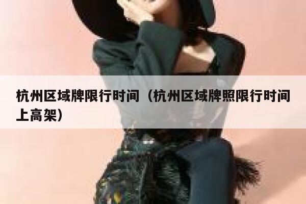 杭州区域牌限行时间（杭州区域牌照限行时间上高架） 第1张