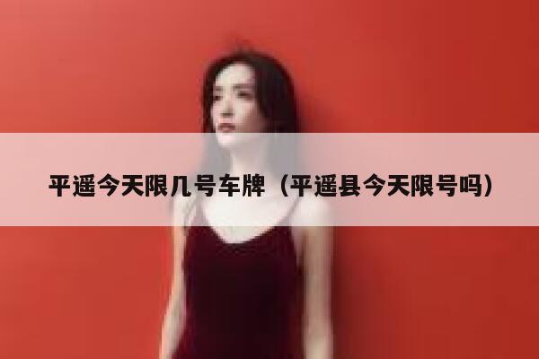平遥今天限几号车牌（平遥县今天限号吗） 第1张