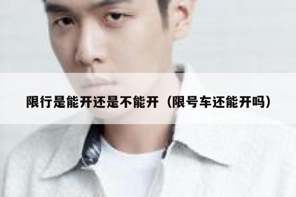 限行是能开还是不能开（限号车还能开吗） 第1张