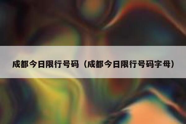 成都今日限行号码（成都今日限行号码字母） 第1张