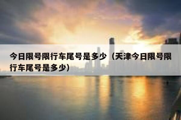 今日限号限行车尾号是多少（天津今日限号限行车尾号是多少） 第1张