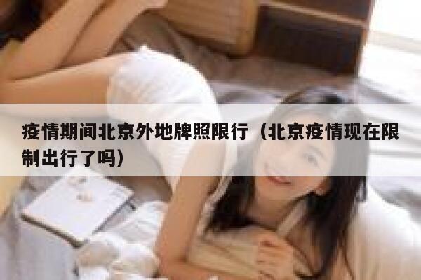 疫情期间北京外地牌照限行（北京疫情现在限制出行了吗） 第1张