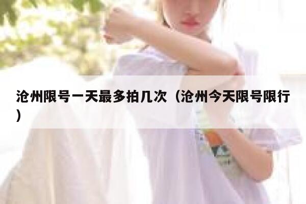沧州限号一天最多拍几次（沧州今天限号限行） 第1张