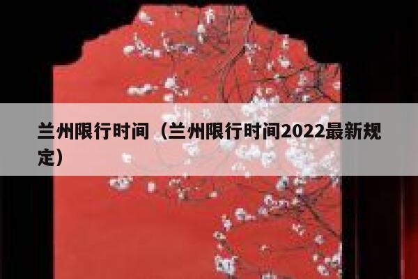 兰州限行时间（兰州限行时间2022最新规定） 第1张