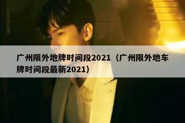 广州限外地牌时间段2021（广州限外地车牌时间段最新2021） 第1张
