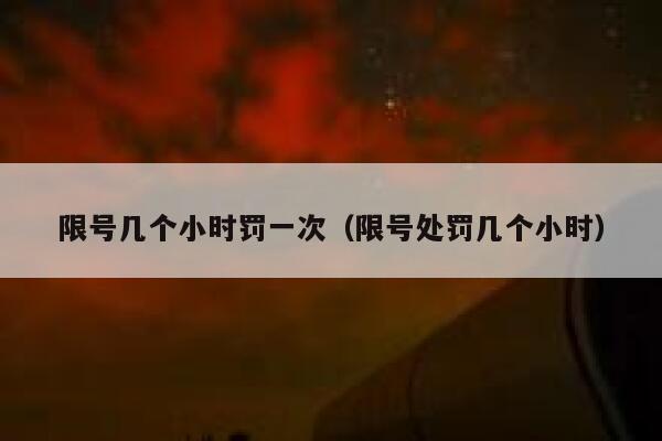 限号几个小时罚一次（限号处罚几个小时） 第1张