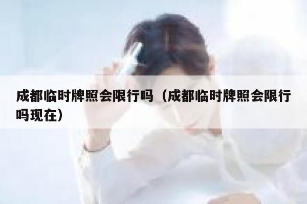 成都临时牌照会限行吗（成都临时牌照会限行吗现在） 第1张