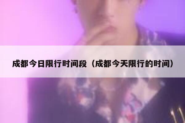 成都今日限行时间段（成都今天限行的时间） 第1张