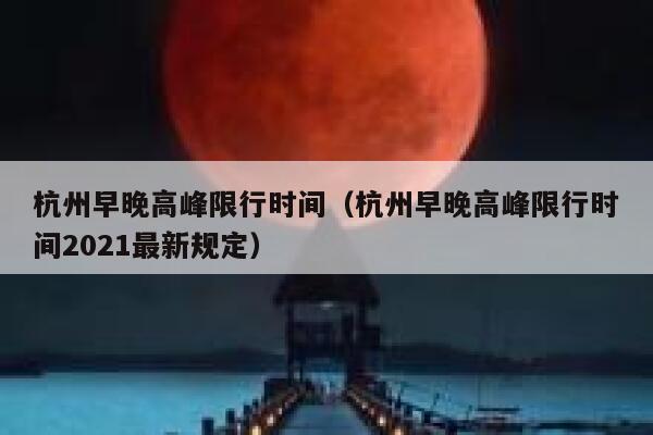 杭州早晚高峰限行时间（杭州早晚高峰限行时间2021最新规定） 第1张