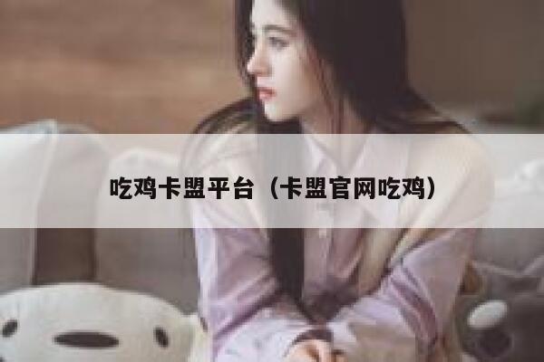 吃鸡卡盟平台（卡盟官网吃鸡） 第1张