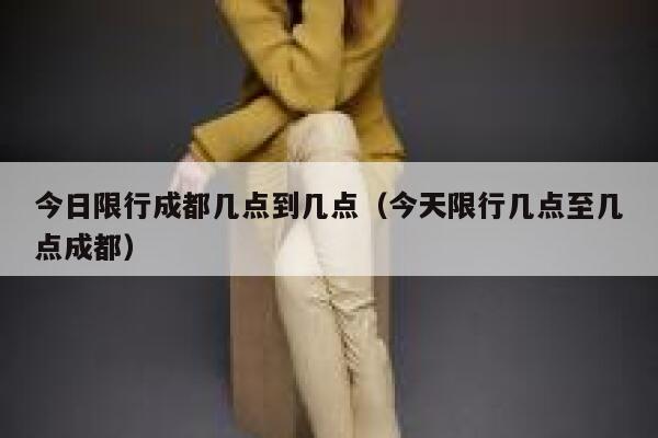 今日限行成都几点到几点（今天限行几点至几点成都） 第1张