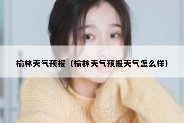 榆林天气预报（榆林天气预报天气怎么样） 第1张