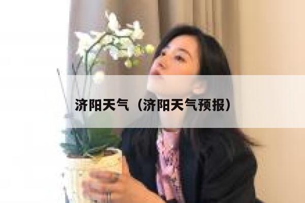 济阳天气（济阳天气预报） 第1张