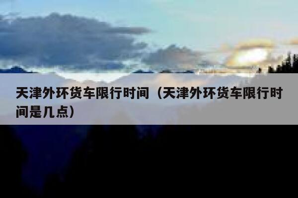 天津外环货车限行时间（天津外环货车限行时间是几点） 第1张