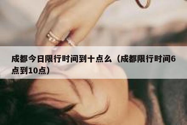 成都今日限行时间到十点么（成都限行时间6点到10点） 第1张